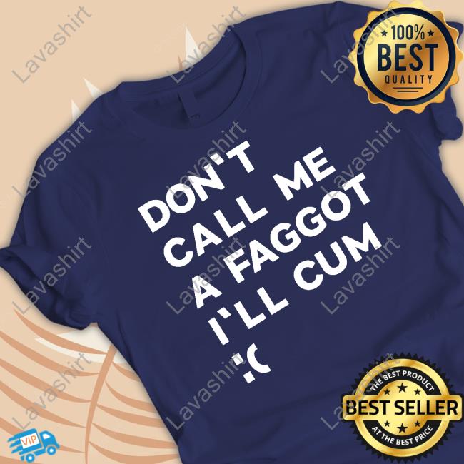 Official Don't Call Me A Faggot I'll Cum T Shirts Official Don't Call Me A Faggot I'll Cum T Shirts