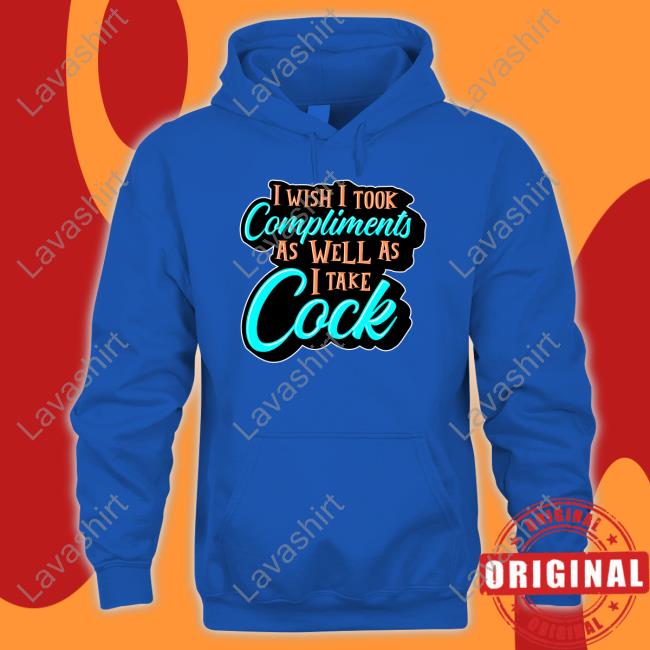 I Wish I Took Compliments As Well As I Take Cock New Shirt I Wish I Took Compliments As Well As I Take Cock New Shirt