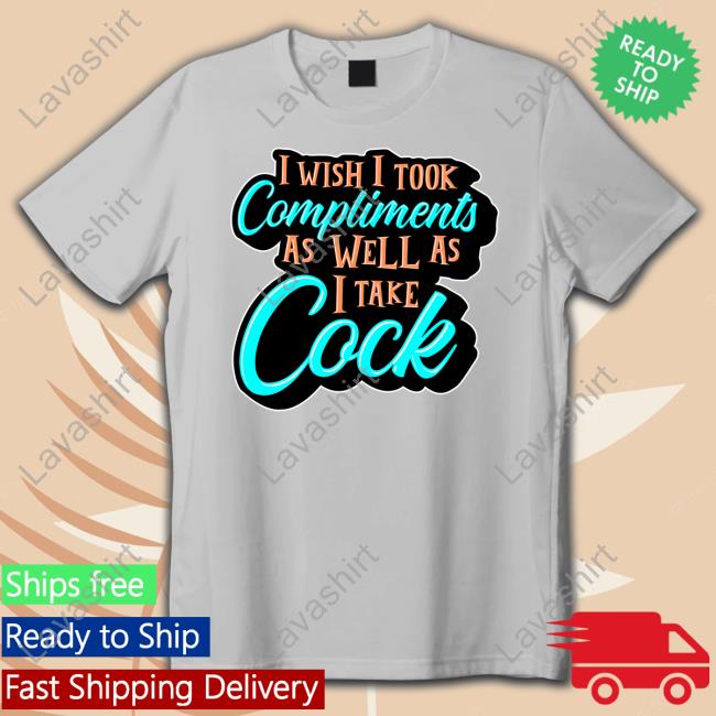 I Wish I Took Compliments As Well As I Take Cock New Shirt I Wish I Took Compliments As Well As I Take Cock New Shirt