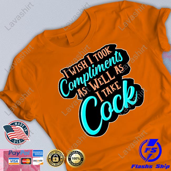 I Wish I Took Compliments As Well As I Take Cock New Shirt I Wish I Took Compliments As Well As I Take Cock New Shirt
