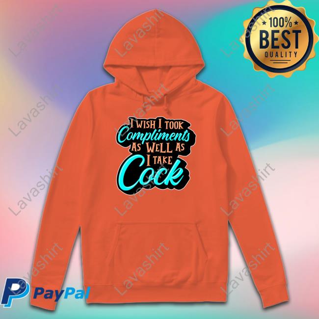 I Wish I Took Compliments As Well As I Take Cock New Shirt I Wish I Took Compliments As Well As I Take Cock New Shirt