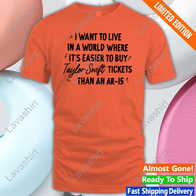 I Want To Live In A World Where It's Easier To Buy Taylor Swift Tickets Than An Ar-15 Tee Shirt I Want To Live In A World Where It's Easier To Buy Taylor Swift Tickets Than An Ar-15 Tee Shirt