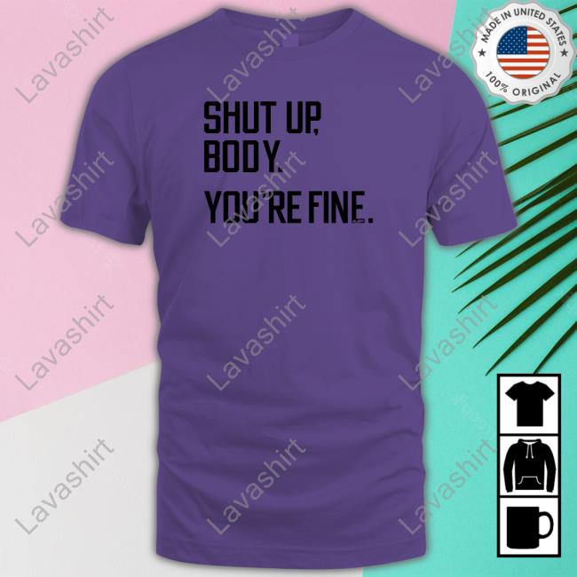 Shut Up Body You're Fine T Shirt Shut Up Body You're Fine T Shirt