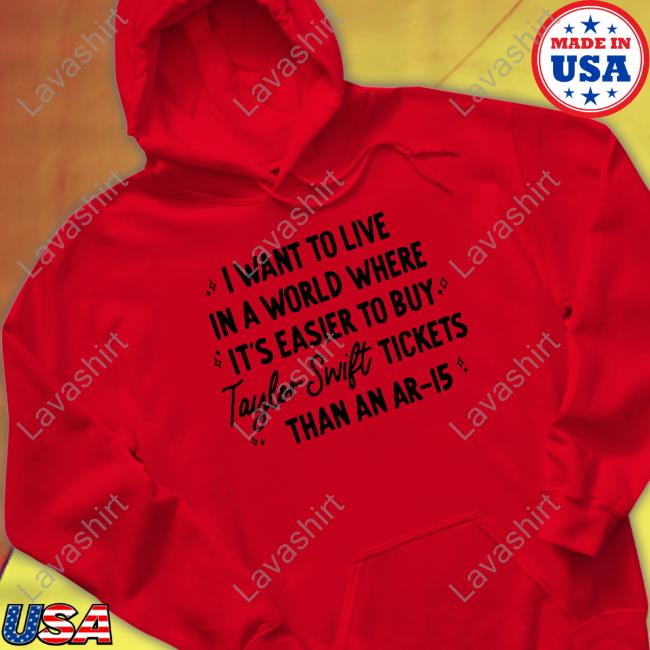 I Want To Live In A World Where It's Easier To Buy Taylor Swift Tickets Than An Ar-15 Tee Shirt I Want To Live In A World Where It's Easier To Buy Taylor Swift Tickets Than An Ar-15 Tee Shirt