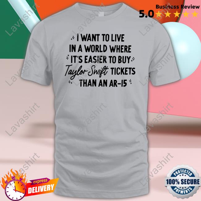 I Want To Live In A World Where It's Easier To Buy Taylor Swift Tickets Than An Ar-15 Tee Shirt I Want To Live In A World Where It's Easier To Buy Taylor Swift Tickets Than An Ar-15 Tee Shirt