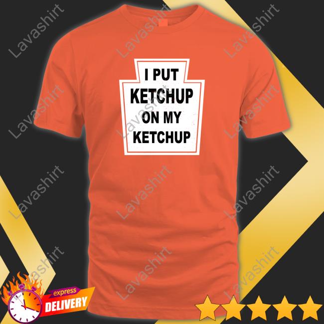 I Put Ketchup On My Ketchup Shirt I Put Ketchup On My Ketchup Shirt