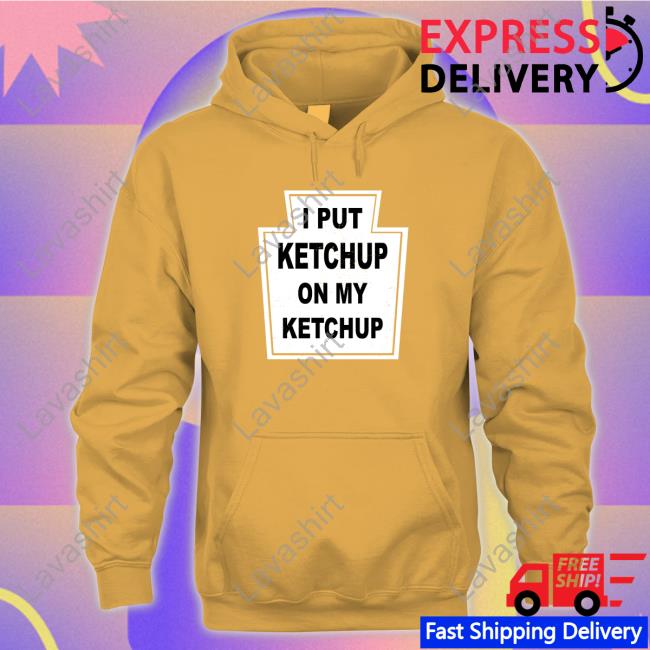 I Put Ketchup On My Ketchup Shirt I Put Ketchup On My Ketchup Shirt