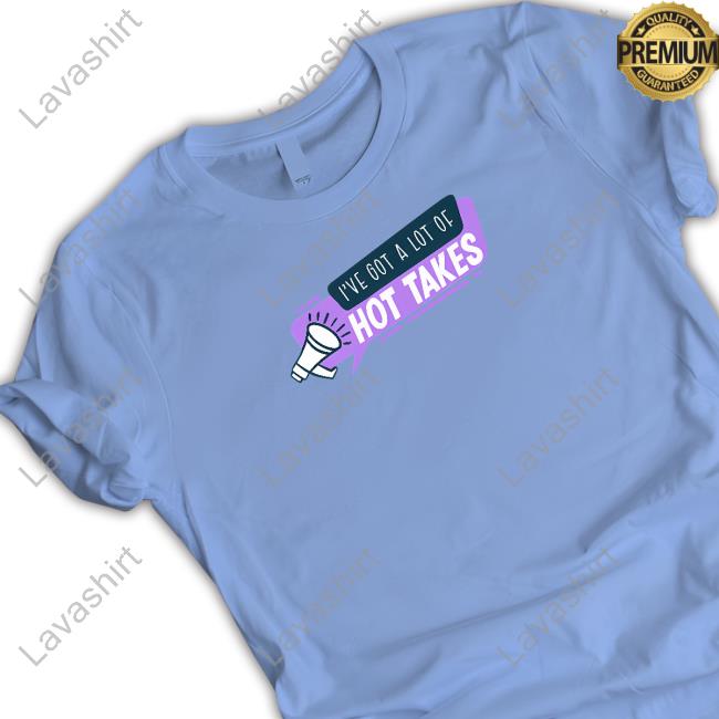 I've Got A Lot Of Hot Takes T-Shirt I've Got A Lot Of Hot Takes T-Shirt