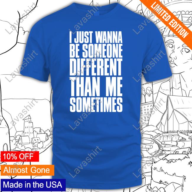 I Just Wanna Be Someone Different Than Me Sometimes T Shirt I Just Wanna Be Someone Different Than Me Sometimes T Shirt