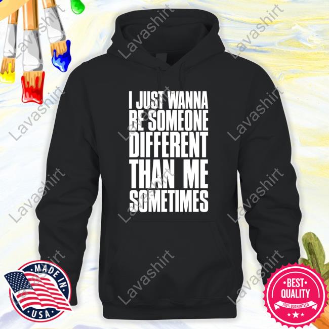I Just Wanna Be Someone Different Than Me Sometimes T Shirt I Just Wanna Be Someone Different Than Me Sometimes T Shirt
