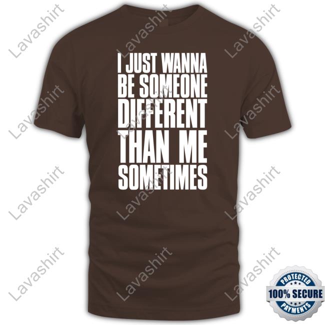 I Just Wanna Be Someone Different Than Me Sometimes T Shirt I Just Wanna Be Someone Different Than Me Sometimes T Shirt