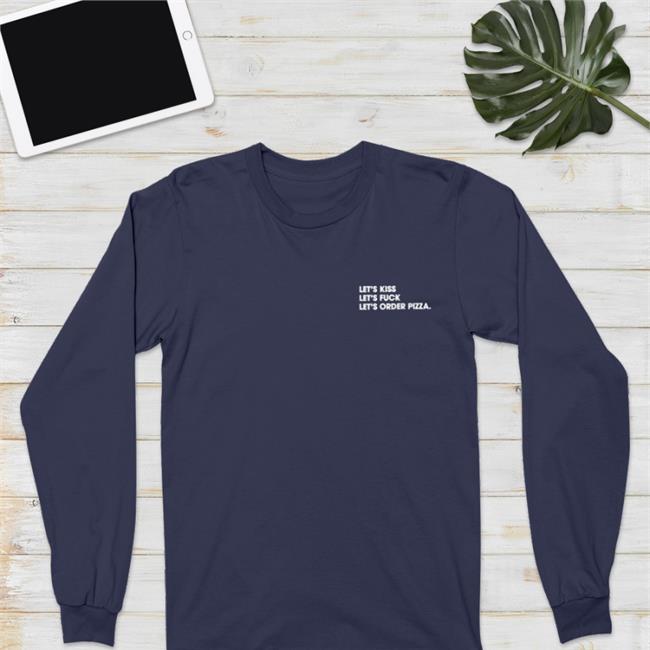 Shirts That Go Hard Merch Let's Kiss Let's Fuck Let's Order Pizza Long Sleeved