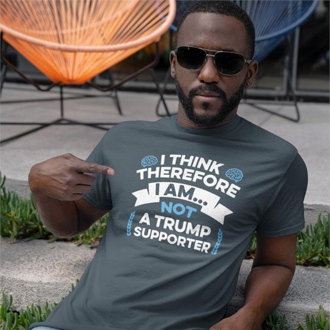 I Think Therefore I Am Not A Trump Supporter Tee I Think Therefore I Am Not A Trump Supporter Tee