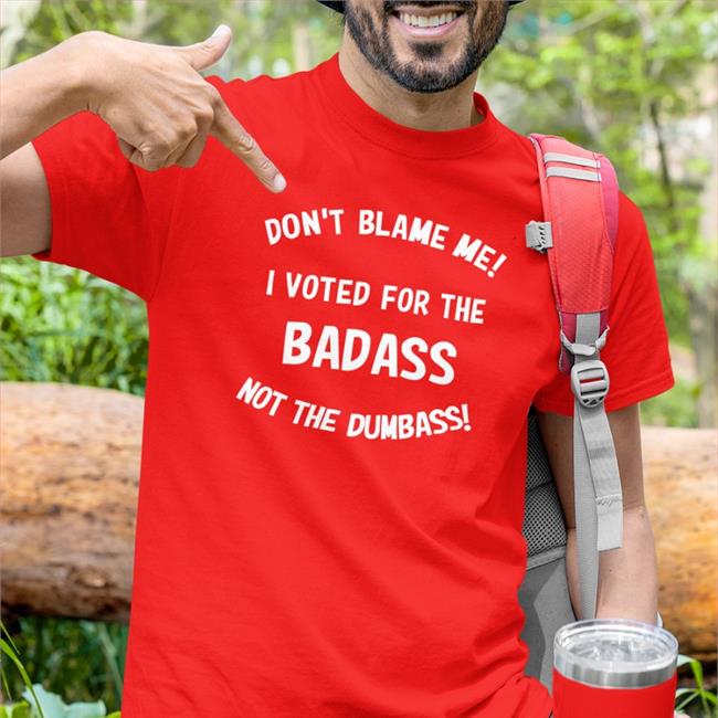 Don't Blame Me I Voted For The Badass Not The Dumbass Shirt