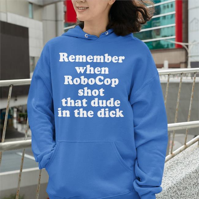 Shirts That Go Hard Remember When Robocop Shot That Dude In The Dick Hoodie