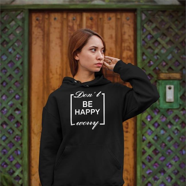 Shirts That Go Hard Don't Be Happy Worry Sweatshirt