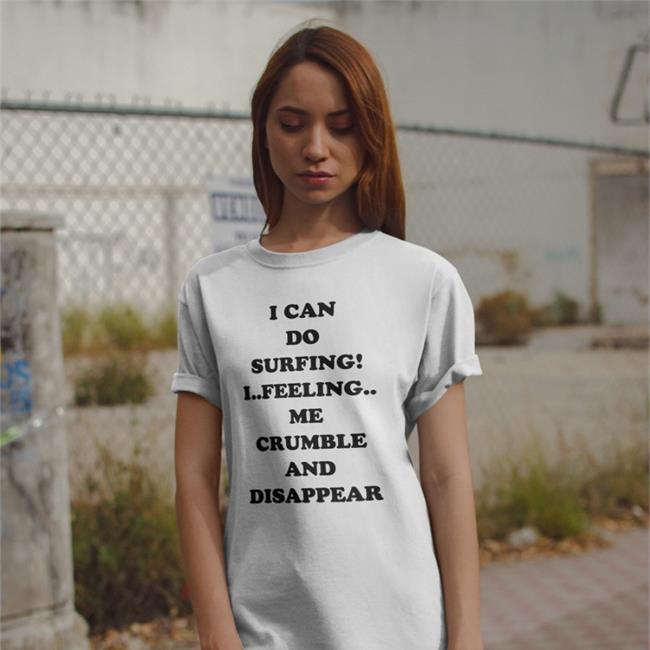Good Shirts Shop I Can Do Surfing I Feeling Me Crumble And Disappear Shirts