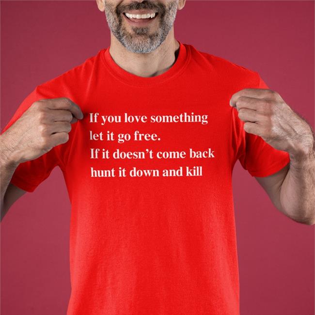 Shirts That Go Hard Merch If You Love Something Let It Go Free If It Doesn’T Come Back Hunt It Down And Kill T Shirt Shirtsthtgohard