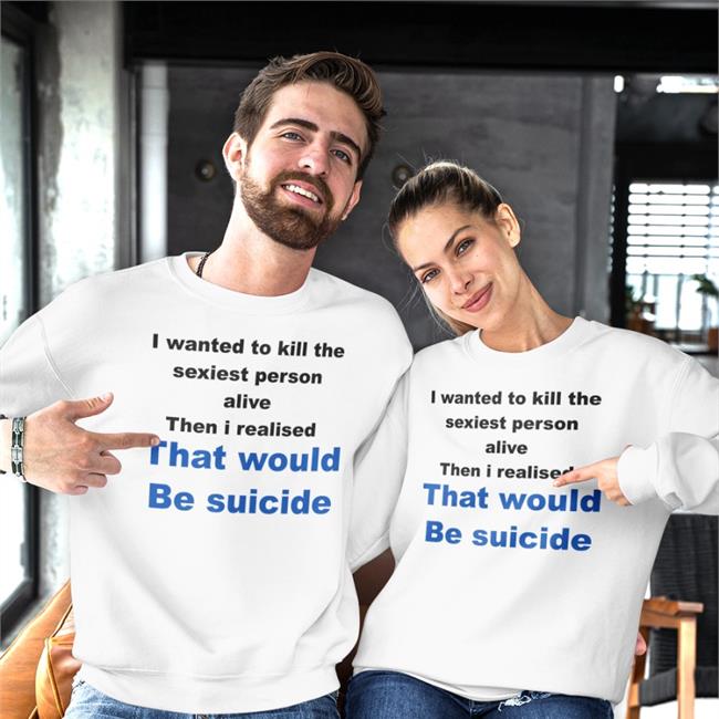 I Wanted To Kill The Sexiest Person Alive Then I Realised That Would Be Suicide Tee Shirt