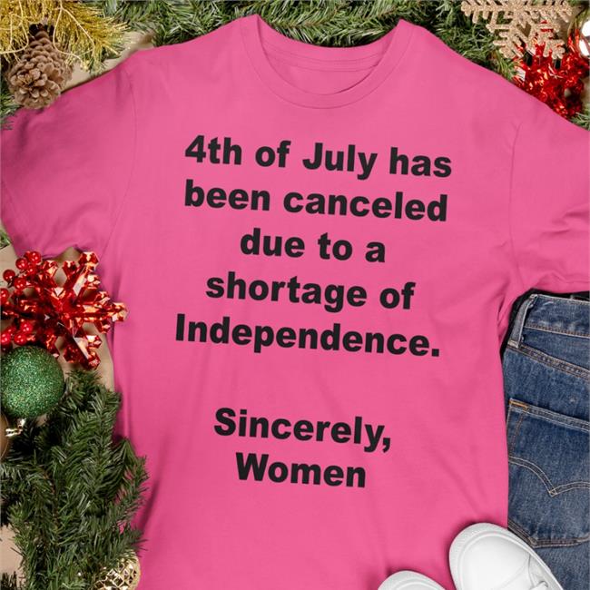 4Th Of July Has Been Canceled Due To A Shortage Of Independence Sincerely Women T Shirts Jamie Schler