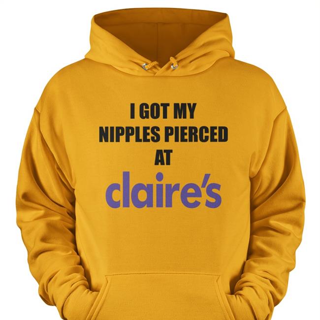 I Got My Nipples Pierced At Claires Tee Shirt Dramaforbreakfast