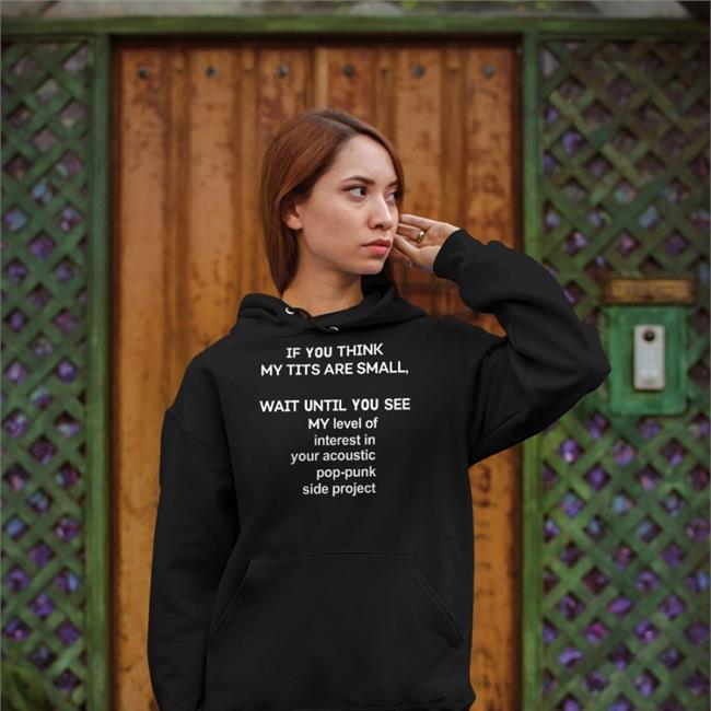 Shirts That Go Hard If You Think My Tits Are Small Wait Until You See My Level Of Interest In Your Acoustic Pop Punk Side Project Tee