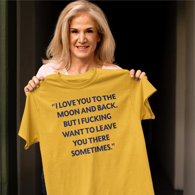 I Love You To The Moon And Back But I Fucking Want To Leave You There Sometimes Shirt