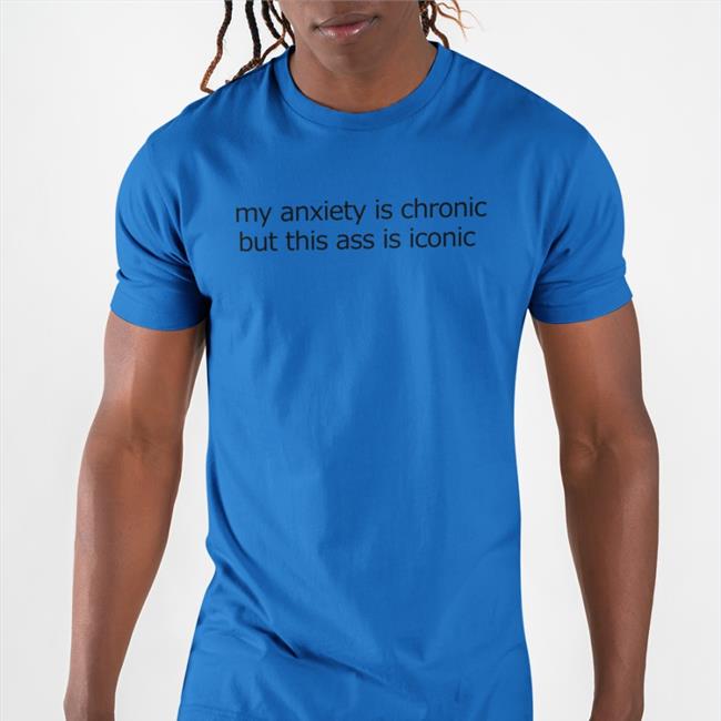 Shirts That Go Hard My Anxiety Is Chronic But This Ass Is Iconic Shirt