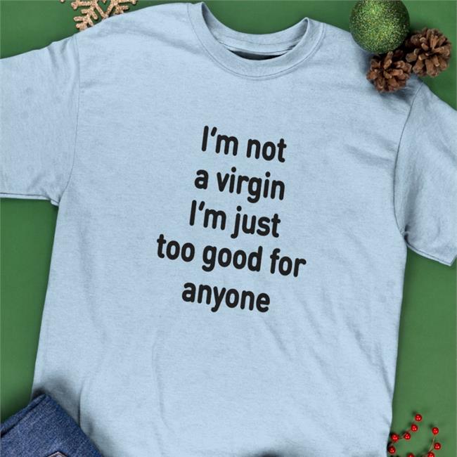 I'm Not A Virgin I'm Just Too Good For Anyone Shirts Plantloversclub