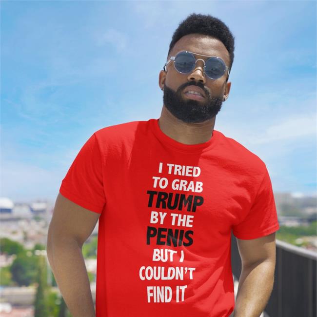 I Tried To Grab Trump By The Penis But I Couldn't Find It Shirts