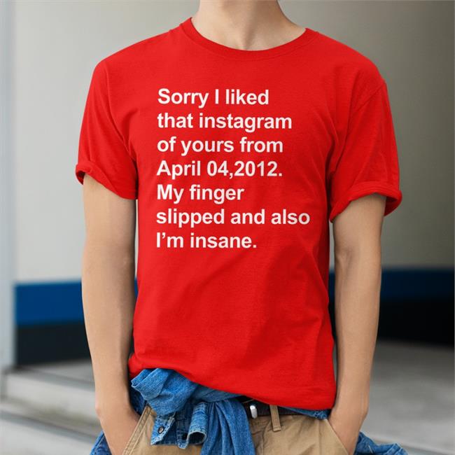 Sorry I Liked That Instagram Of Yours From April 04, 2012 My Finger Slipped And Also I'm Insane Shirt