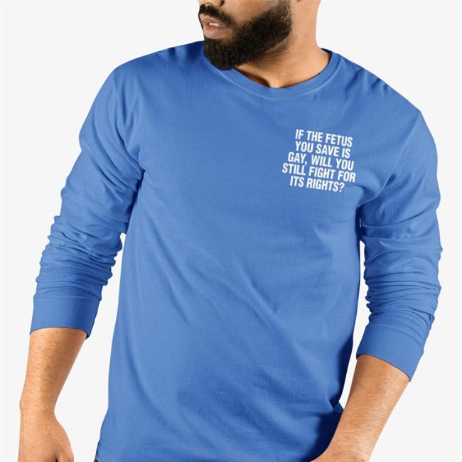 If The Fetus You Save Is Gay Will You Still Fight For Its Rights Sweatshirt