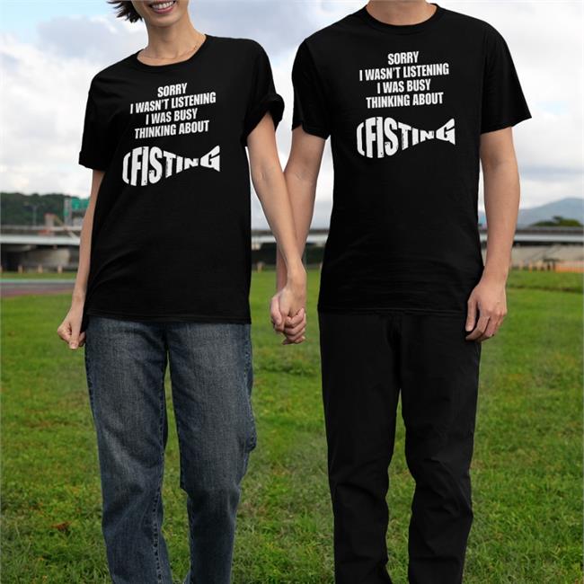 Shirts That Go Hard Sorry I Wasn't Listening I Was Busy Thinking About Fisting Shirt