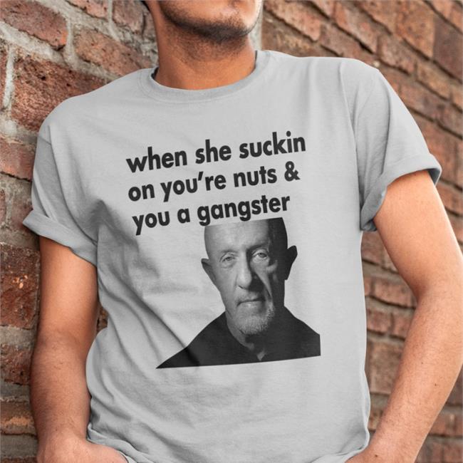 ExtremeBlitz When She Suckin On You're Nuts And You A Gangster Shirts Mike Ehrmantraut