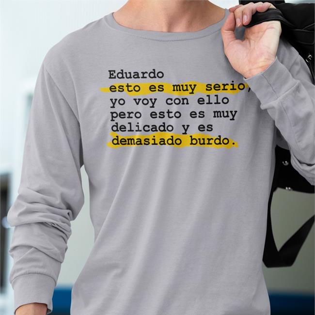 Eduardo Esto Es Muy Serio Yo Voy Con Ello Pero Esto Es Muy Delicado Y Es Demasiado Burdo Shirts