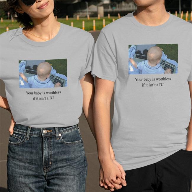 Your Baby Is Worthless If It Isn't A Dj Tee Shirt Shirts That Go Hard