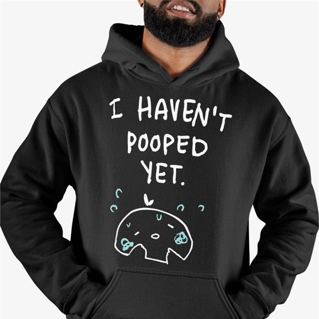 I Haven't Pooped Yet T Shirt