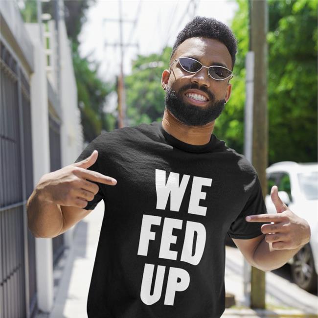 We Fed Up T Shirt