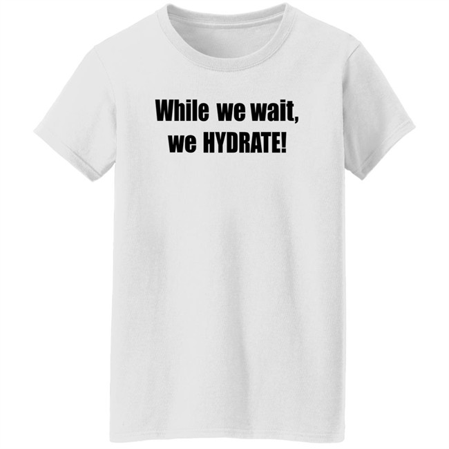 Stalekracker Merch While We Wait We Hydrate Shirt Stalekracker Merch While We Wait We Hydrate Shirt