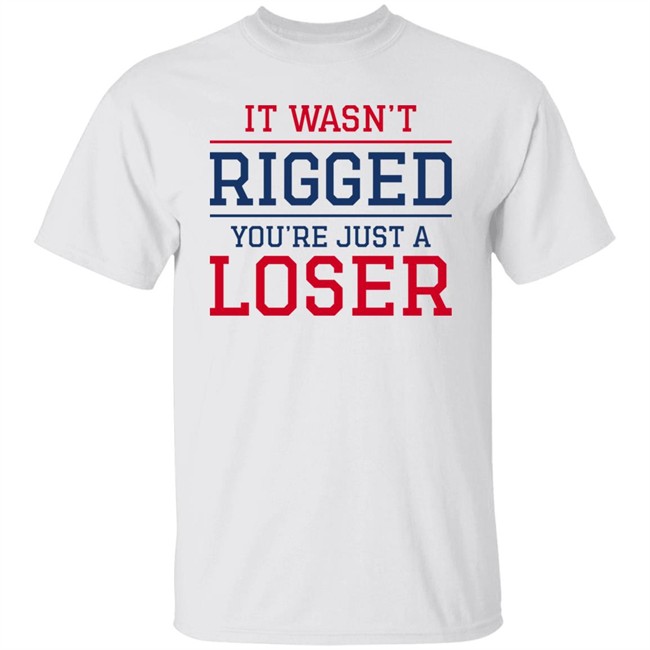 It Wasn't Rigged You're Just A Loser Shirt