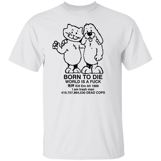 Know Your Meme Merch Born To Die World Is A Fuck Kill Em All 1989 I Am Trash Man 410,757,864,530 Dead Cops Shirt