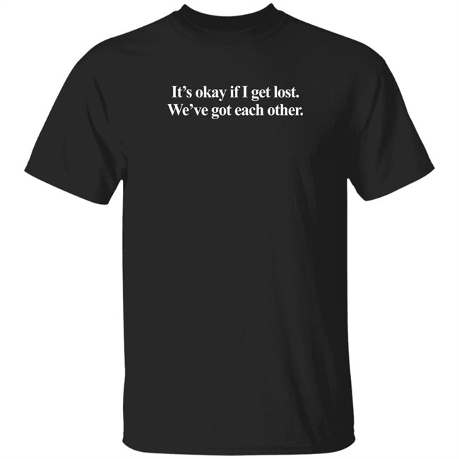 It's Okay If I Get Lost We've Got Each Other T Shirt