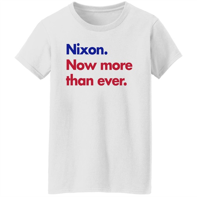 Nixon Now More Than Ever Shirt Nixon Now More Than Ever Shirt