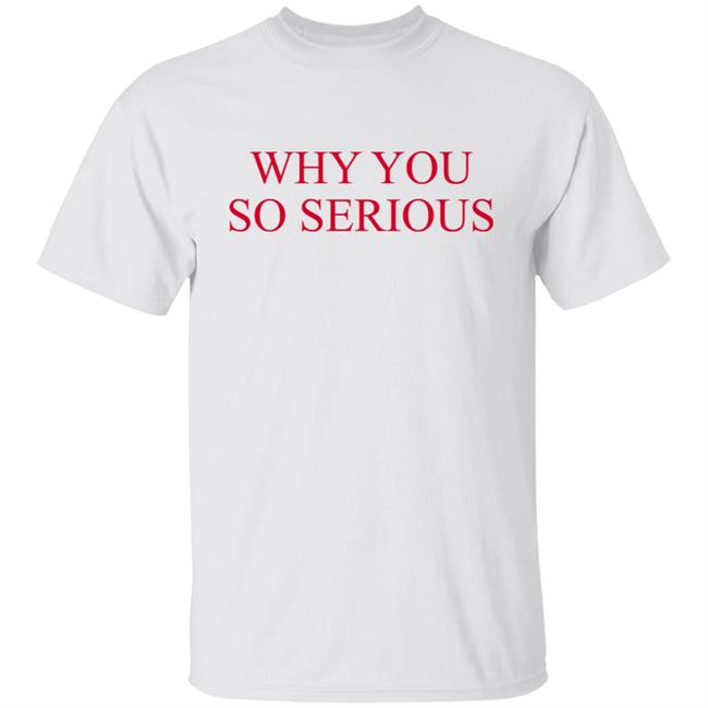 Why You So Serious Shirt Shieldofgulf
