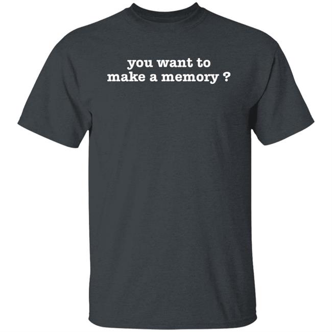 You Want To Make A Memory Shirt Jerry Braden You Want To Make A Memory Shirt Jerry Braden