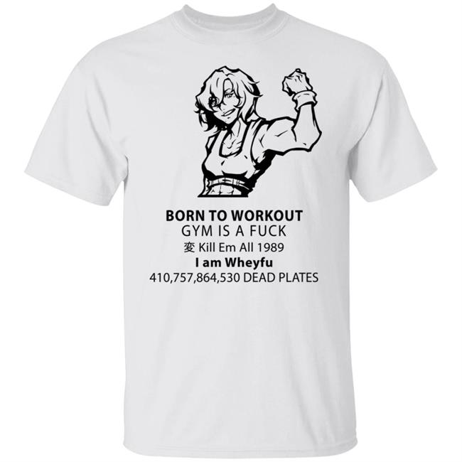 Born To Workout Gym Is A Fuck Kill Me 1989 I Am Wheyfu Shirt Nyaaaaati