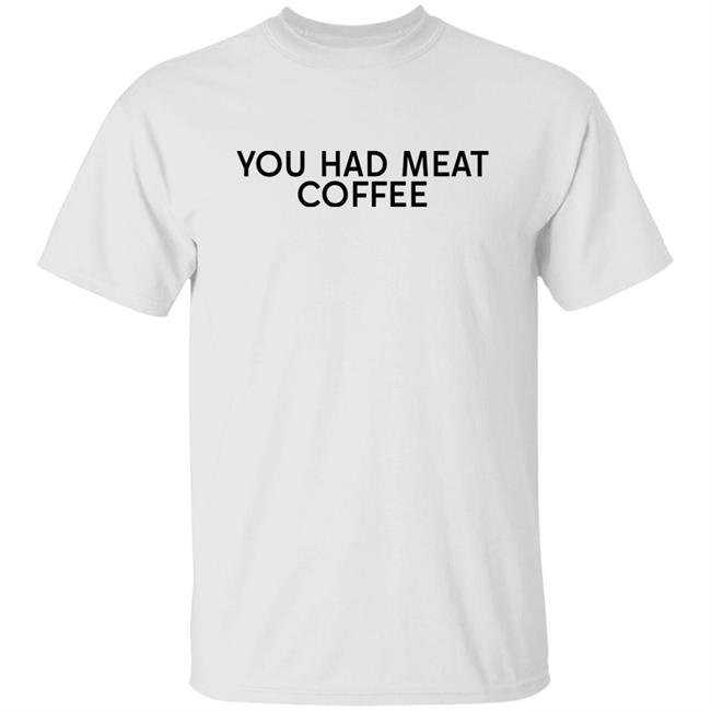 You Had Meat Coffee Shirt
