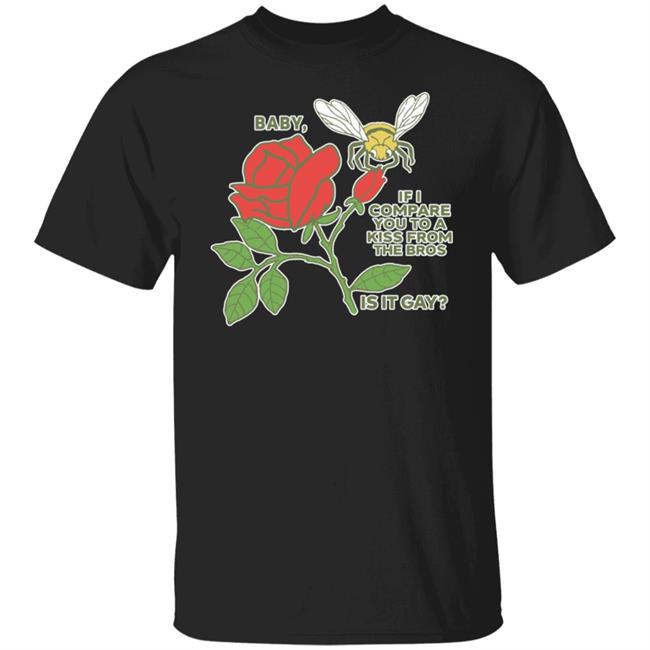 Shirts That Go Hard Baby If I Compare You To A Kiss From The Bros Is It Gay Shirt