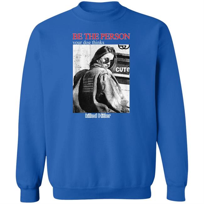 Be The Person Your Dog Thinks Killed Hitler Shirt Shirts That Go Hard