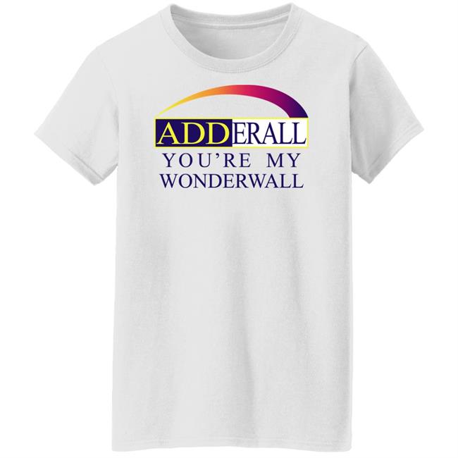 Adderall You're My Wonderwall Shirt Shirts That Go Hard